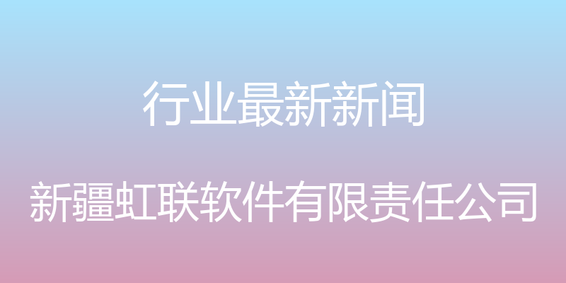 行业最新新闻 - 新疆虹联软件有限责任公司